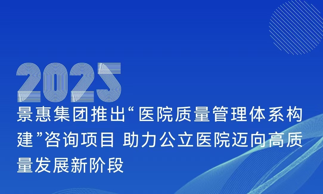 景惠集团2025年推出“医院质量管理体系构建”咨询项目 助力公立医院迈向高质量发展新阶段